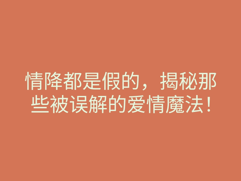 情降都是假的,揭秘那些被误解的爱情魔法!