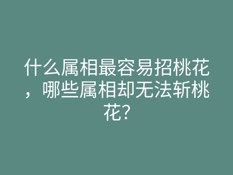 什么属相最容易招桃花,哪些属相却无法斩桃花?