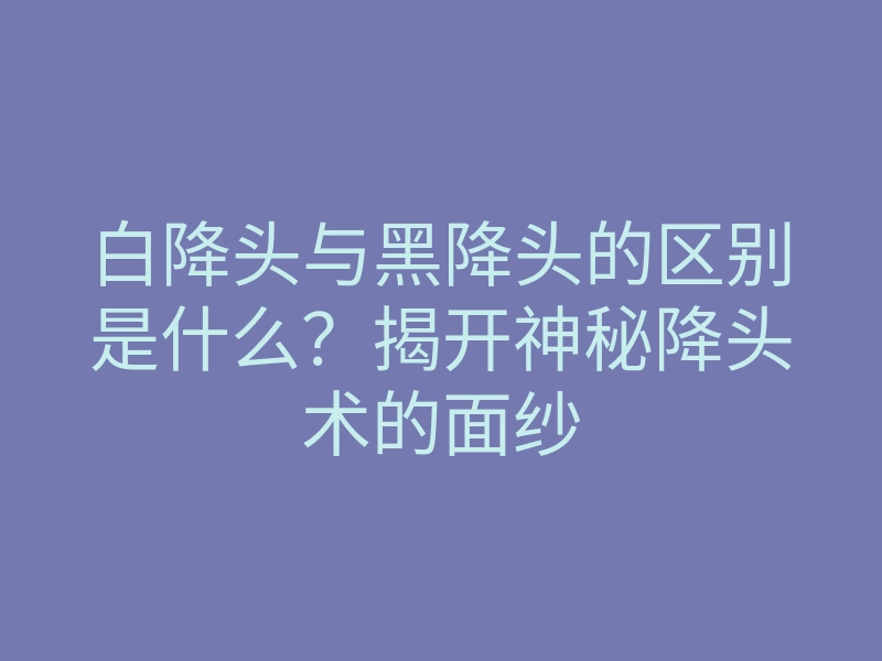 白降头与黑降头的区别是什么?揭开神秘降头术的面纱
