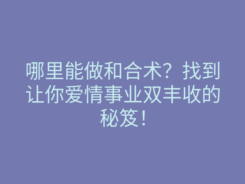 哪里能做和合术?找到让你爱情事业双丰收的秘笈!