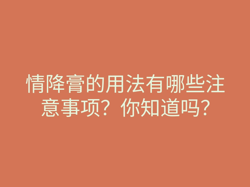 情降膏的用法有哪些注意事项?你知道吗?