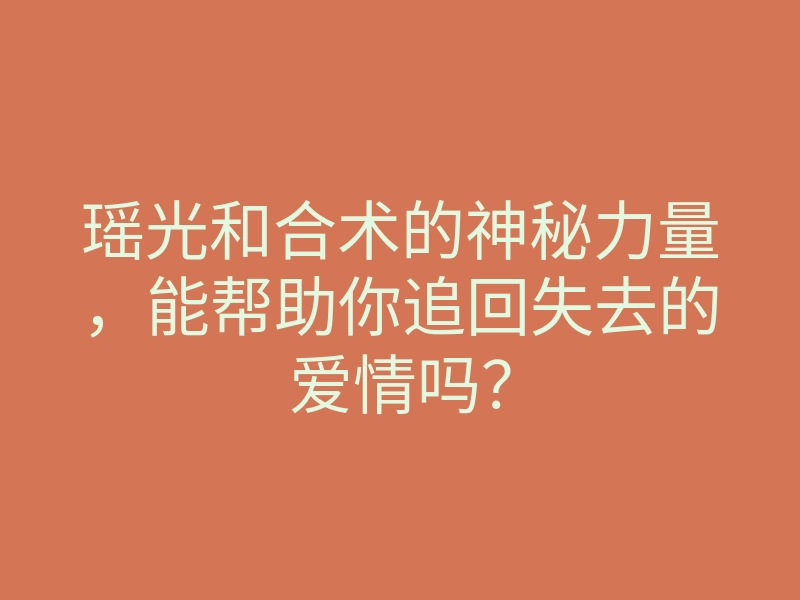瑶光和合术的神秘力量，能帮助你追回失去的爱情吗？