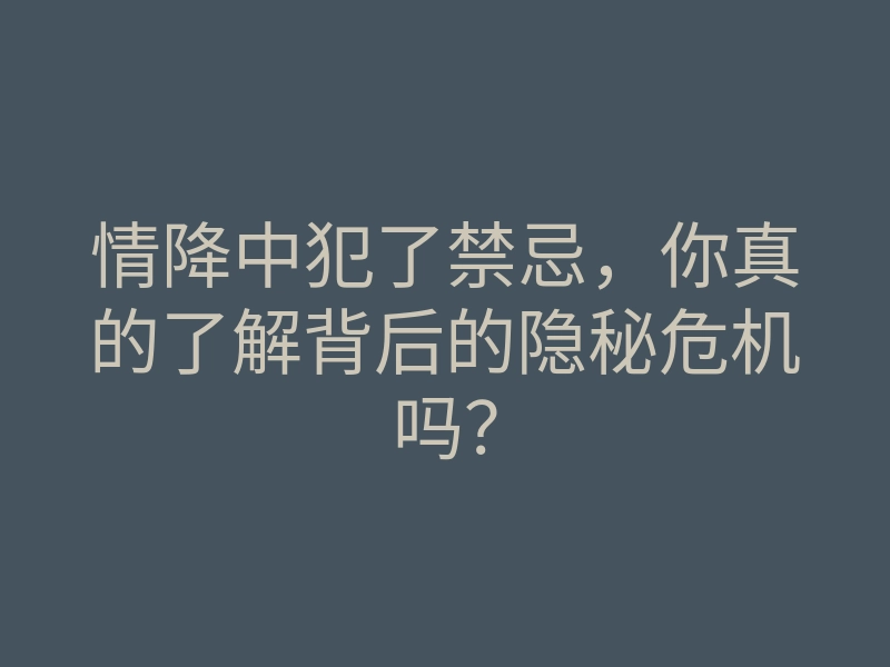 情降中犯了禁忌,你真的了解背后的隐秘危机吗?