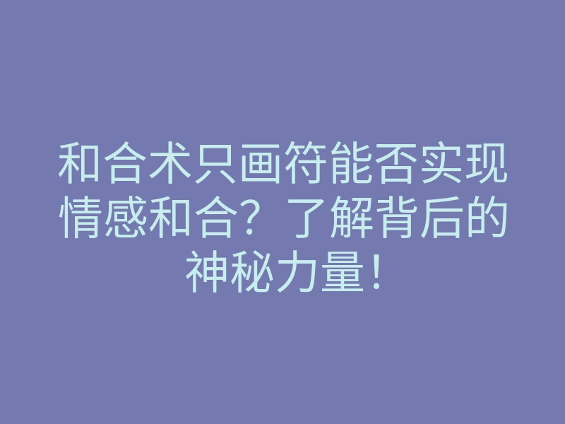 和合术只画符能否实现情感和合?了解背后的神秘力量!