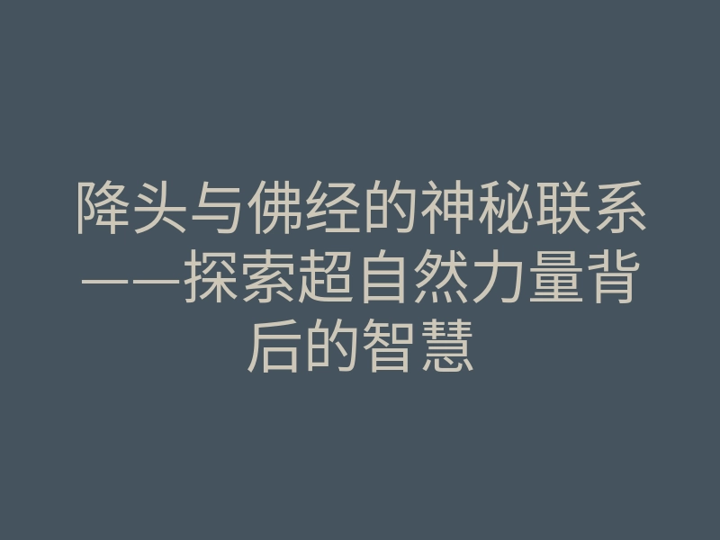 降头与佛经的神秘联系——探索超自然力量背后的智慧