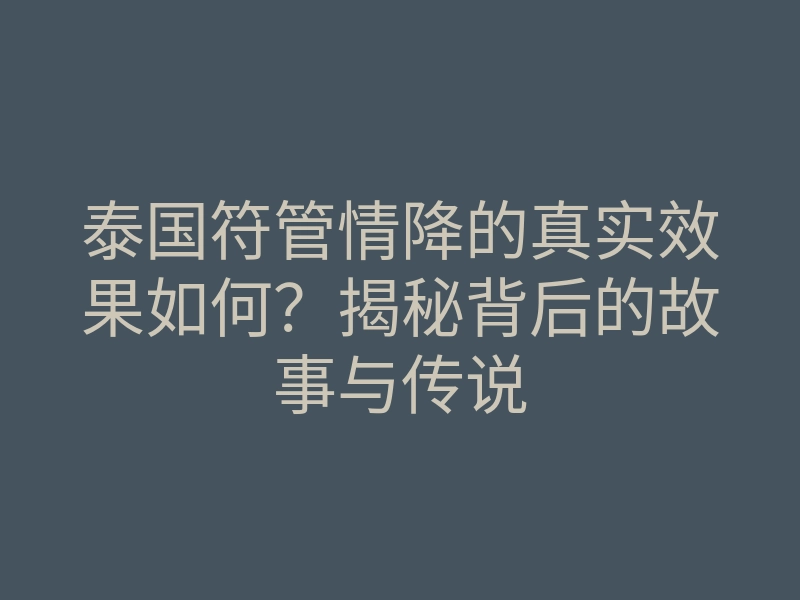 泰国符管情降的真实效果如何?揭秘背后的故事与传说