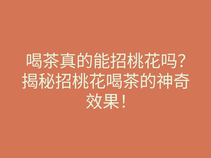 喝茶真的能招桃花吗?揭秘招桃花喝茶的神奇效果!