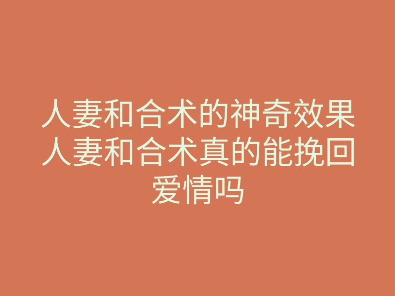 人妻和合术的神奇效果人妻和合术真的能挽回爱情吗