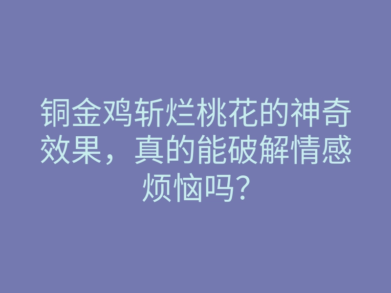 铜金鸡斩烂桃花的神奇效果，真的能破解情感烦恼吗？