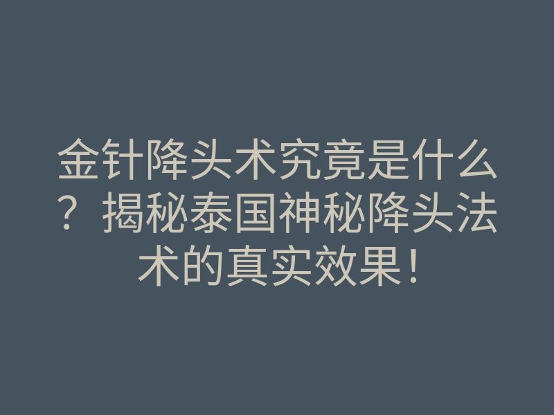 金针降头术究竟是什么?揭秘泰国神秘降头法术的真实效果!