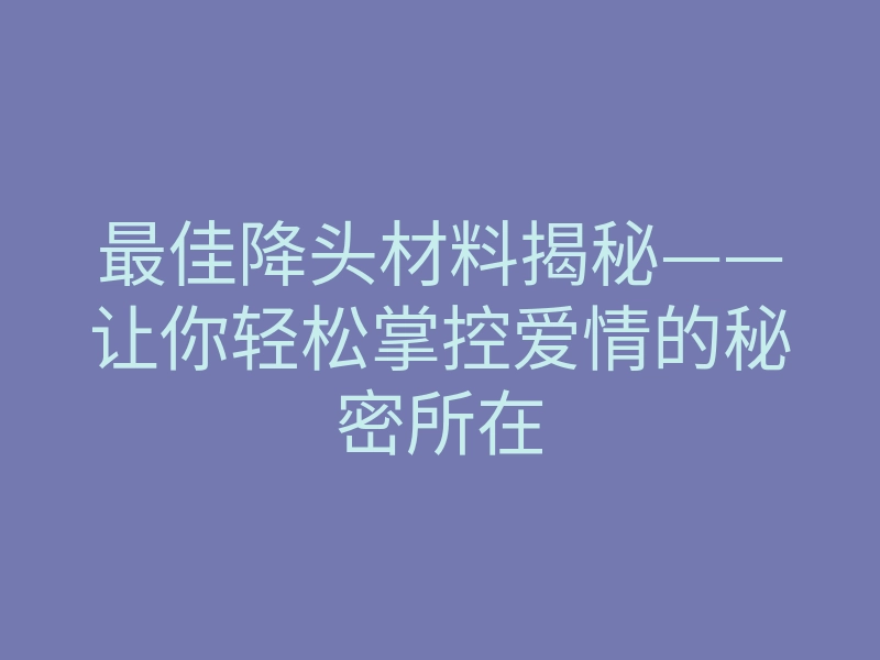 最佳降头材料揭秘——让你轻松掌控爱情的秘密所在