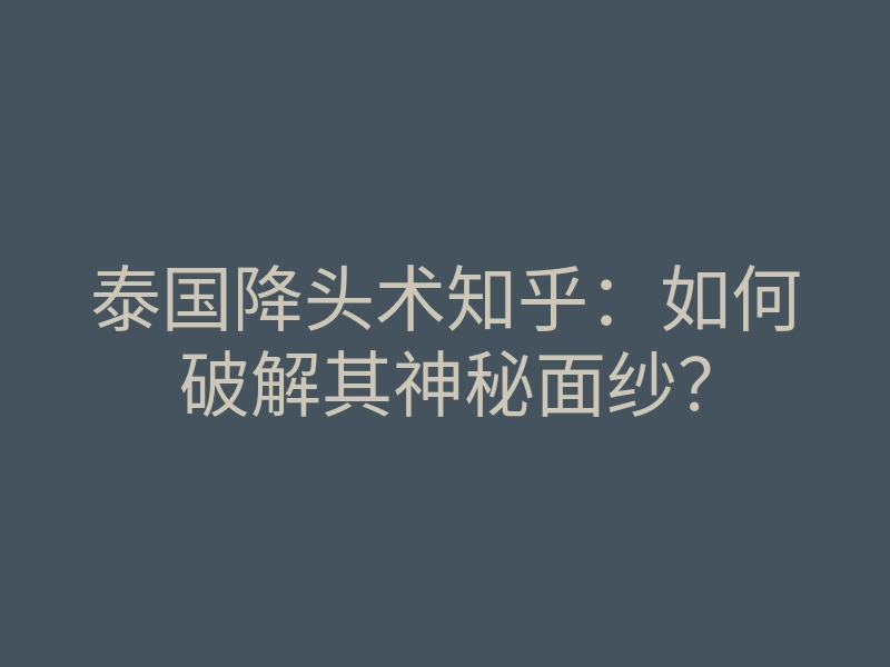 泰国降头术知乎：如何破解其神秘面纱？
