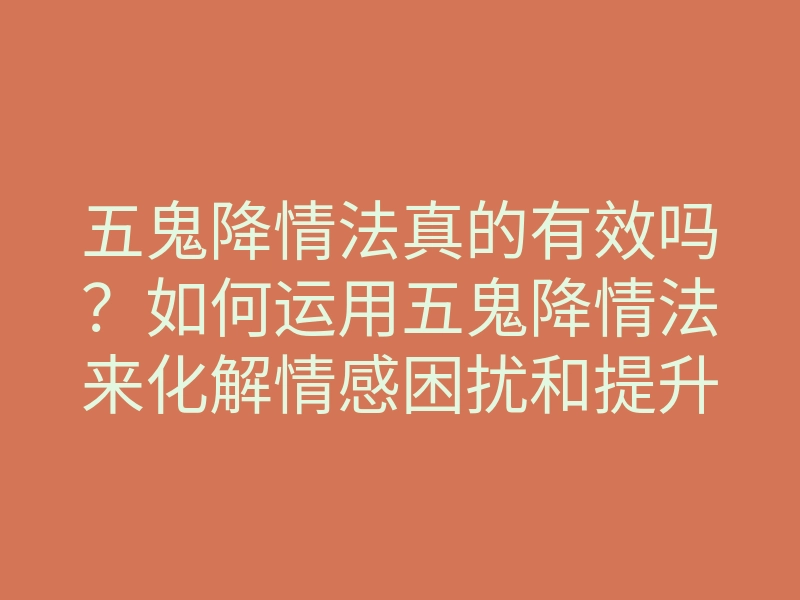 五鬼降情法真的有效吗?如何运用五鬼降情法来化解情感困扰和提升幸福感