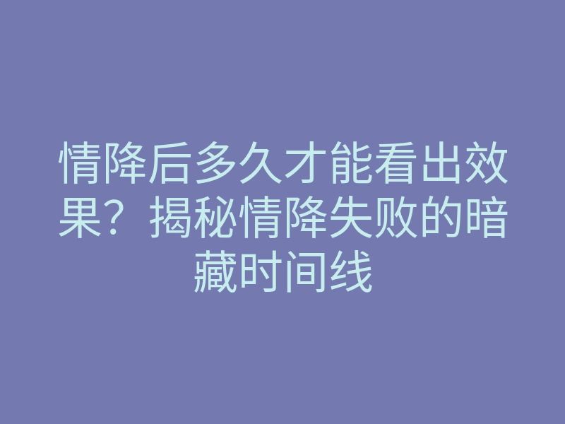 情降后多久才能看出效果？揭秘情降失败的暗藏时间线