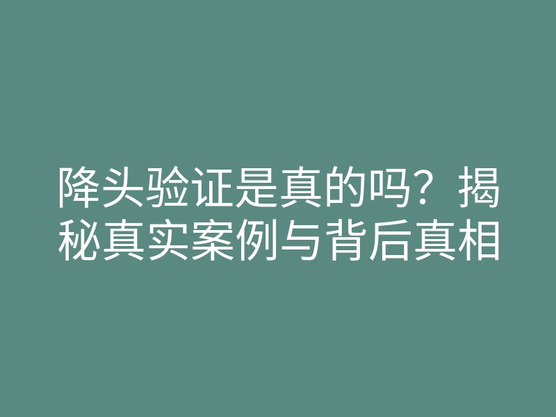 降头验证是真的吗？揭秘真实案例与背后真相