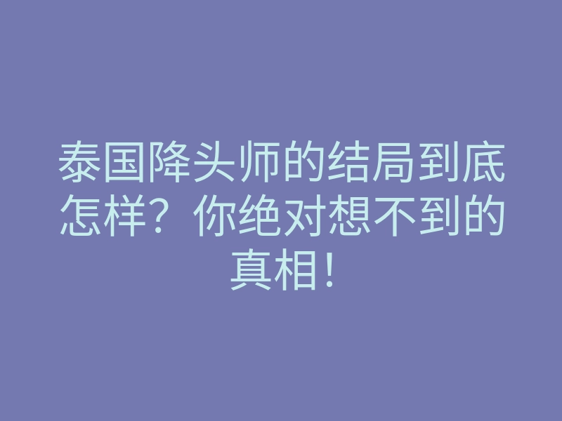 泰国降头师的结局到底怎样?你绝对想不到的真相!