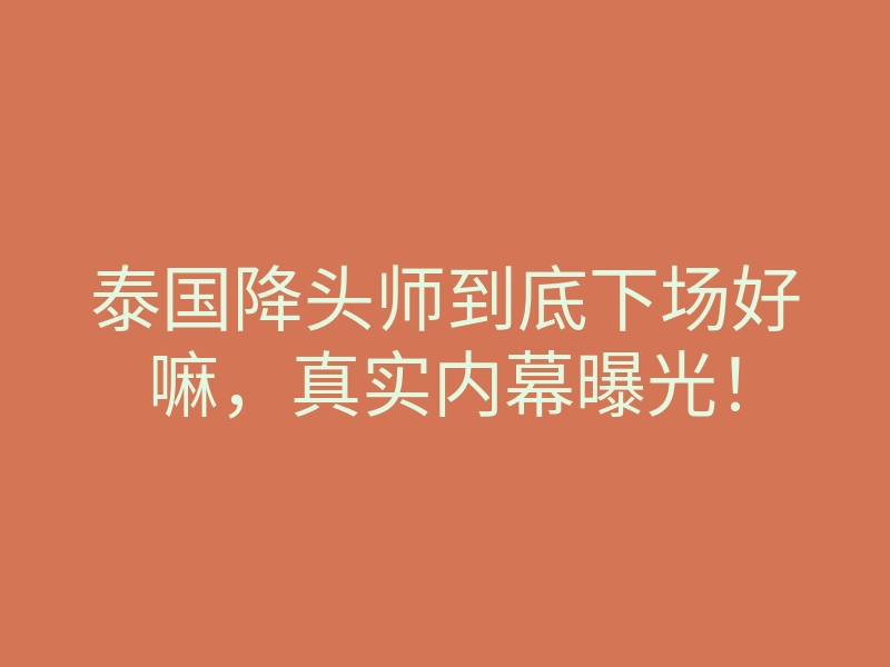 泰国降头师到底下场好嘛,真实内幕曝光!