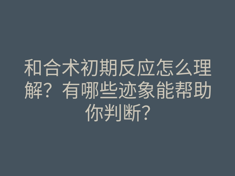 和合术初期反应怎么理解?有哪些迹象能帮助你判断?
