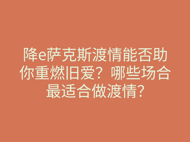 降e萨克斯渡情能否助你重燃旧爱?哪些场合最适合做渡情?