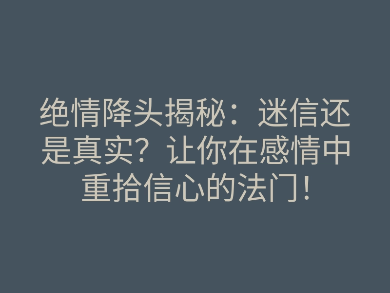 绝情降头揭秘:迷信还是真实?让你在感情中重拾信心的法门!