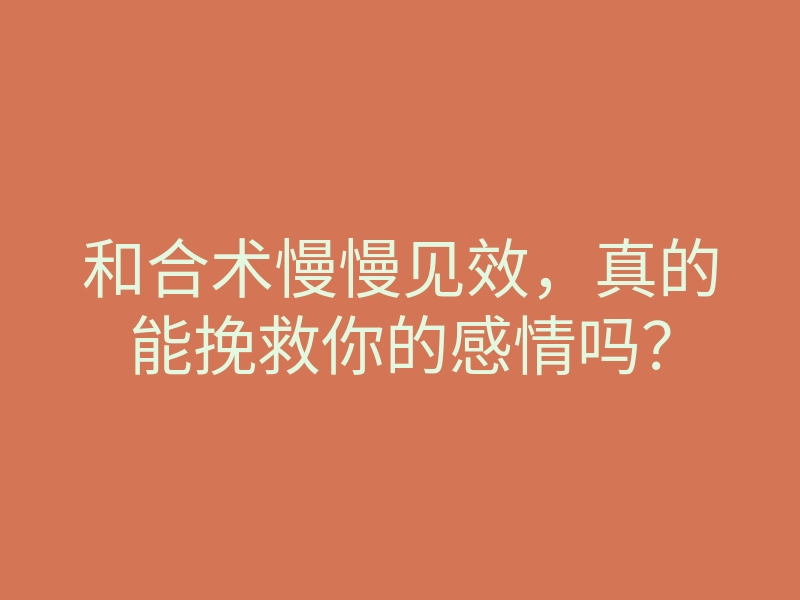 和合术慢慢见效，真的能挽救你的感情吗？