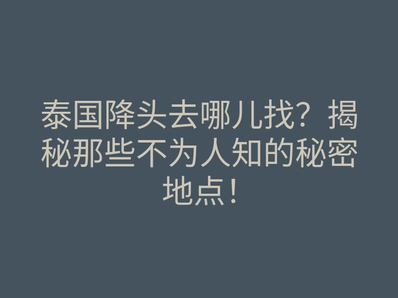 泰国降头去哪儿找?揭秘那些不为人知的秘密地点!