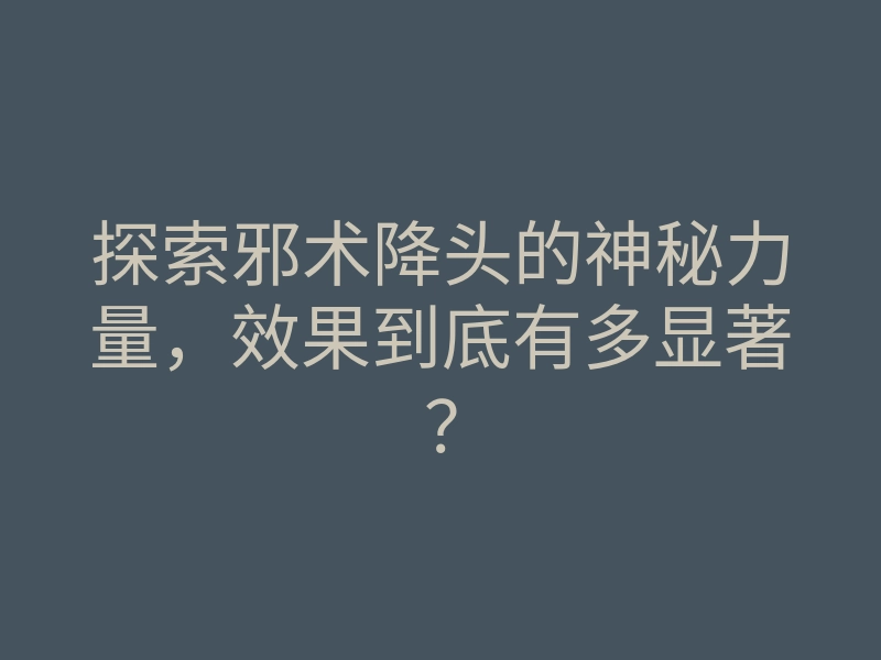 探索邪术降头的神秘力量,效果到底有多显著?