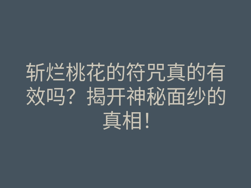 斩烂桃花的符咒真的有效吗?揭开神秘面纱的真相!