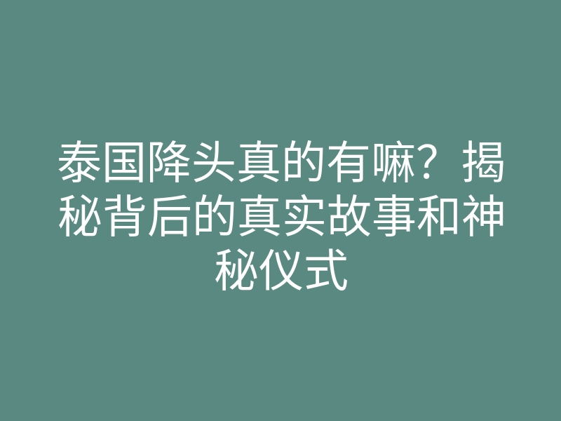 泰国降头真的有嘛?揭秘背后的真实故事和神秘仪式