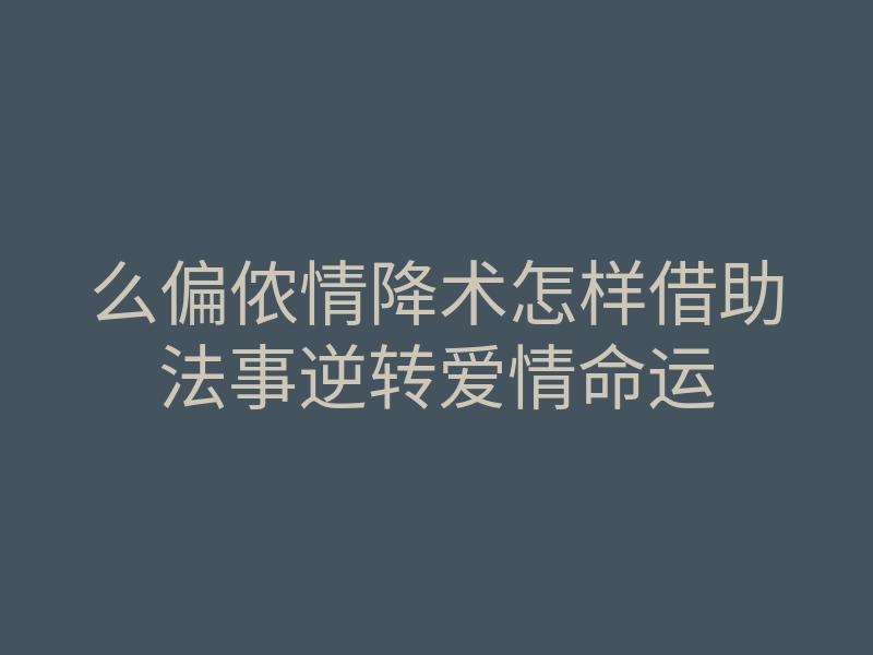 么偏侬情降术怎样借助法事逆转爱情命运