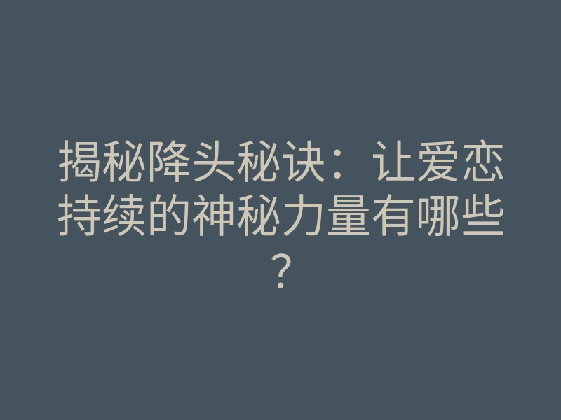 揭秘降头秘诀:让爱恋持续的神秘力量有哪些?