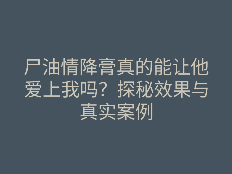 尸油情降膏真的能让他爱上我吗?探秘效果与真实案例