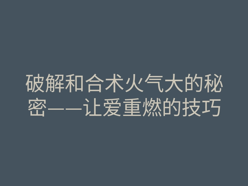破解和合术火气大的秘密——让爱重燃的技巧