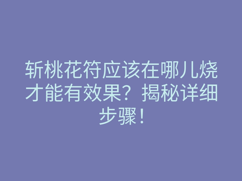 斩桃花符应该在哪儿烧才能有效果?揭秘详细步骤!