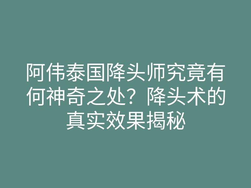 阿伟泰国降头师究竟有何神奇之处?降头术的真实效果揭秘