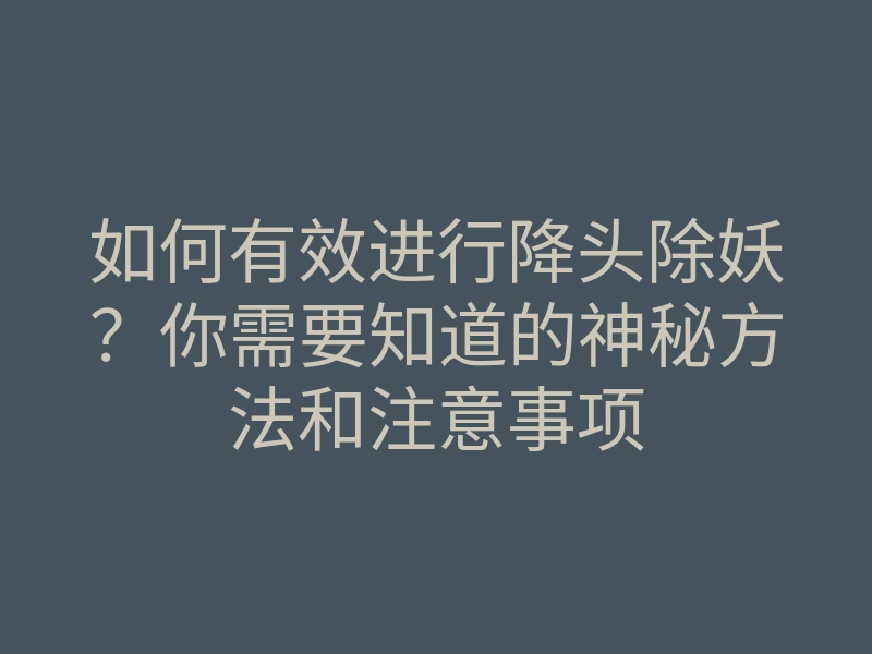 如何有效进行降头除妖?你需要知道的神秘方法和注意事项