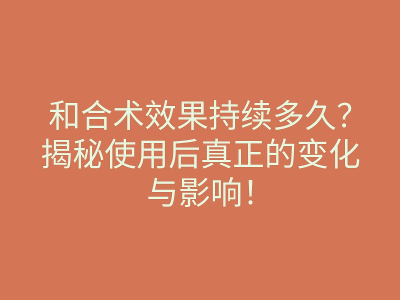 和合术效果持续多久?揭秘使用后真正的变化与影响!