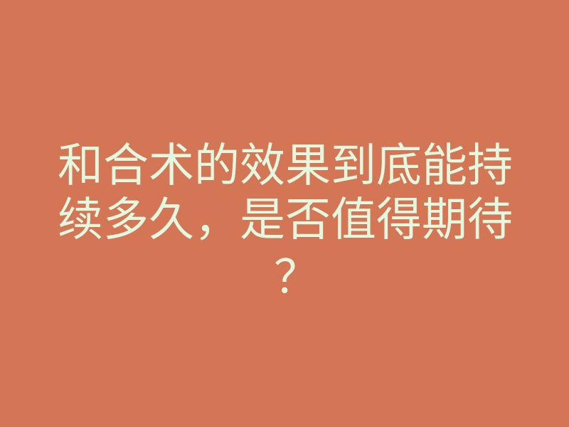 和合术的效果到底能持续多久,是否值得期待?