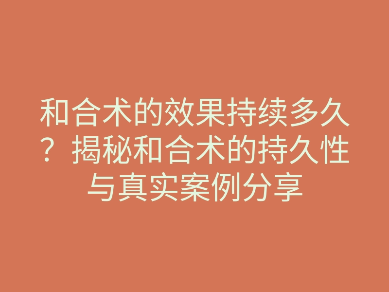 和合术的效果持续多久?揭秘和合术的持久性与真实案例分享
