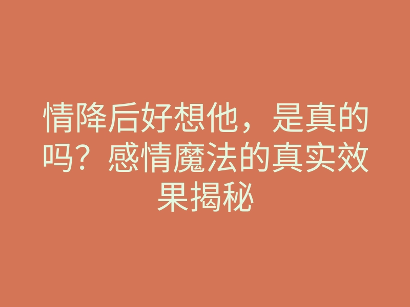 情降后好想他,是真的吗?感情魔法的真实效果揭秘