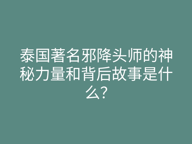 泰国著名邪降头师的神秘力量和背后故事是什么?