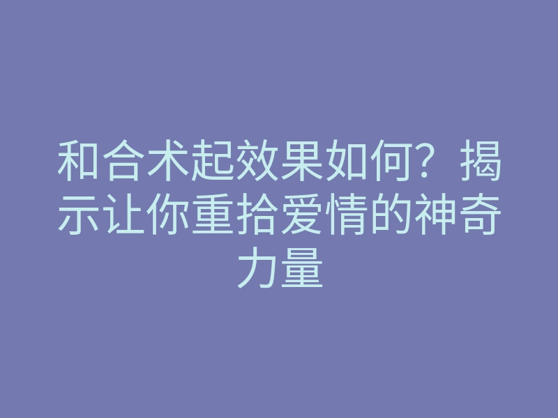 和合术起效果如何?揭示让你重拾爱情的神奇力量