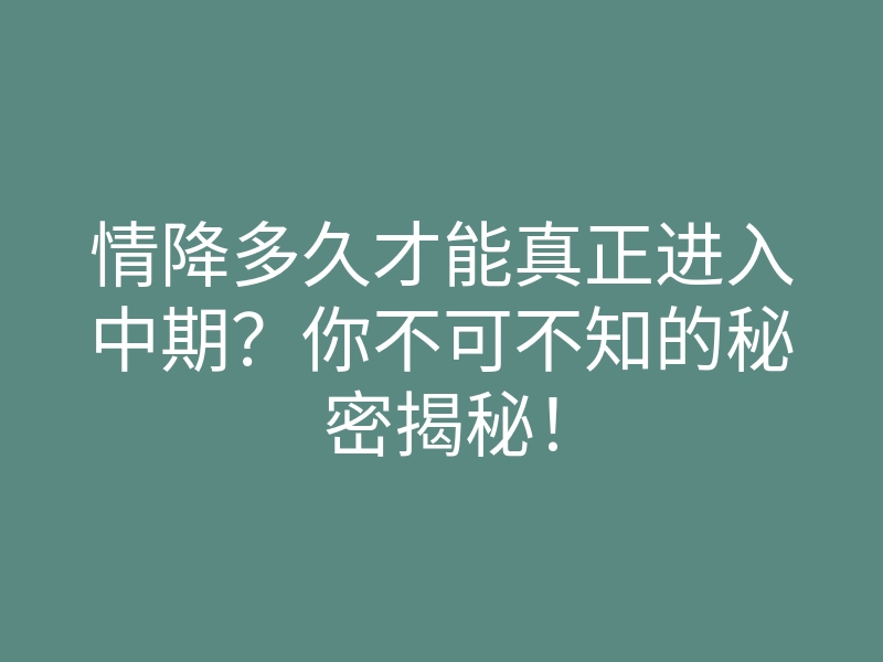情降多久才能真正进入中期?你不可不知的秘密揭秘!