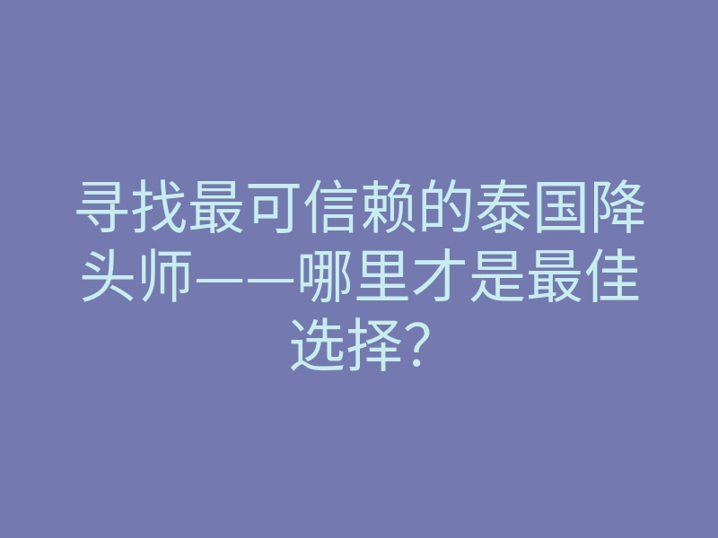 寻找最可信赖的泰国降头师——哪里才是最佳选择?