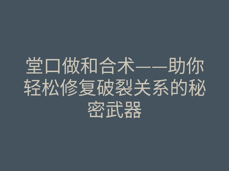 堂口做和合术——助你轻松修复破裂关系的秘密武器