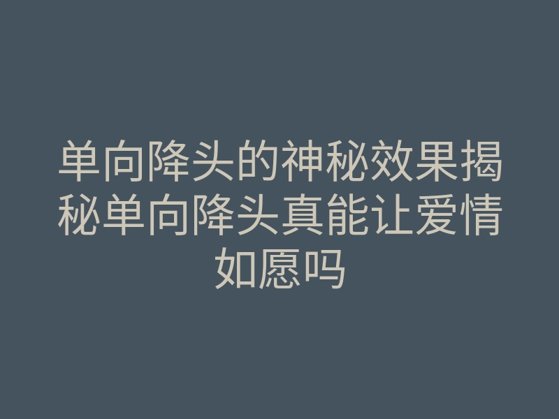 单向降头的神秘效果揭秘单向降头真能让爱情如愿吗