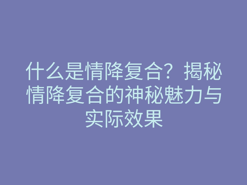 什么是情降复合?揭秘情降复合的神秘魅力与实际效果