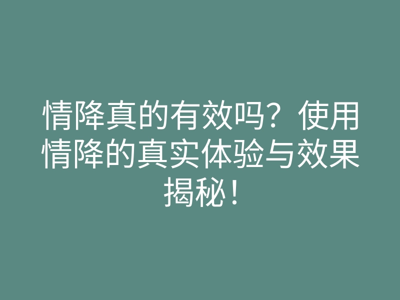 情降真的有效吗?使用情降的真实体验与效果揭秘!