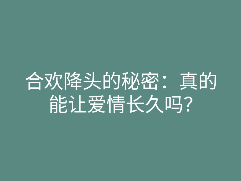 合欢降头的秘密:真的能让爱情长久吗?