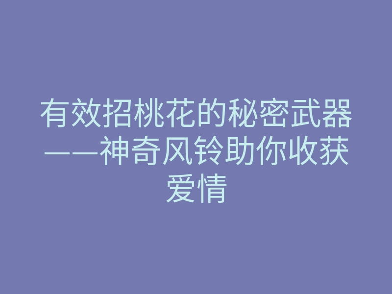 有效招桃花的秘密武器——神奇风铃助你收获爱情